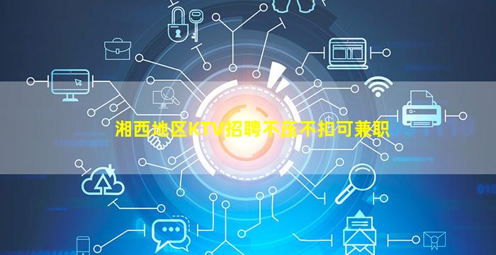 湘西地区KTV招聘不压不扣可兼职